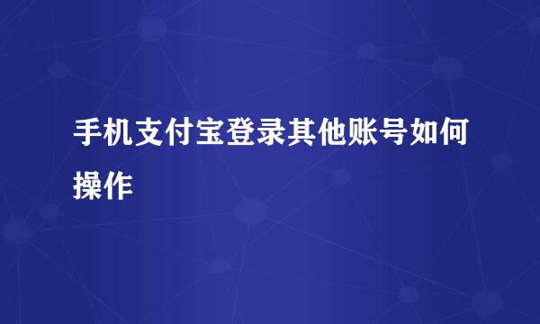 手机支付宝登录其他账号如何操作