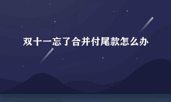 双十一忘了合并付尾款怎么办