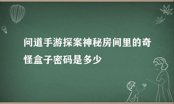 问道手游探案神秘房间里的奇怪盒子密码是多少