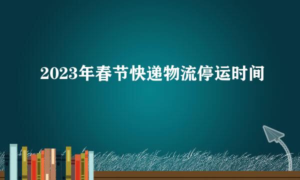 2023年春节快递物流停运时间