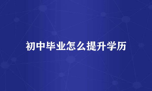 初中毕业怎么提升学历