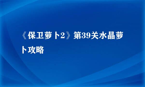 《保卫萝卜2》第39关水晶萝卜攻略