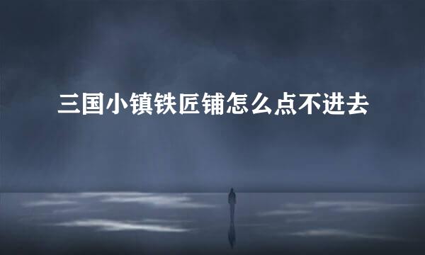 三国小镇铁匠铺怎么点不进去