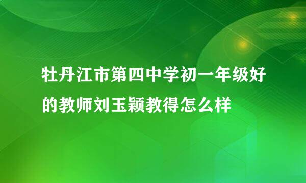 牡丹江市第四中学初一年级好的教师刘玉颖教得怎么样