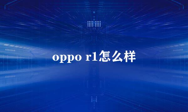 oppo r1怎么样