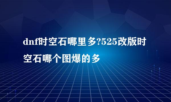 dnf时空石哪里多?525改版时空石哪个图爆的多