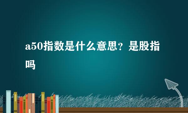a50指数是什么意思?是股指吗