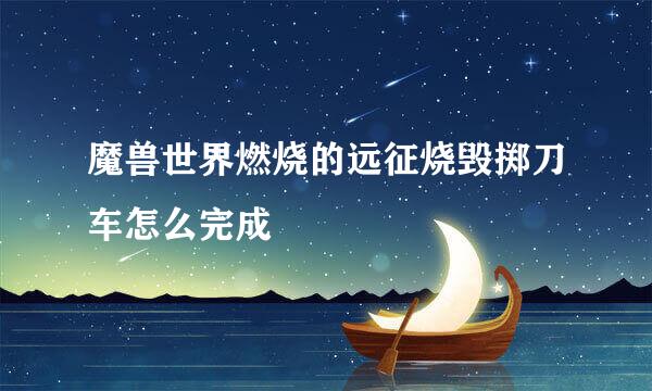 魔兽世界燃烧的远征烧毁掷刀车怎么完成