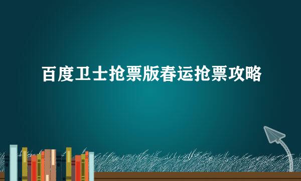 百度卫士抢票版春运抢票攻略