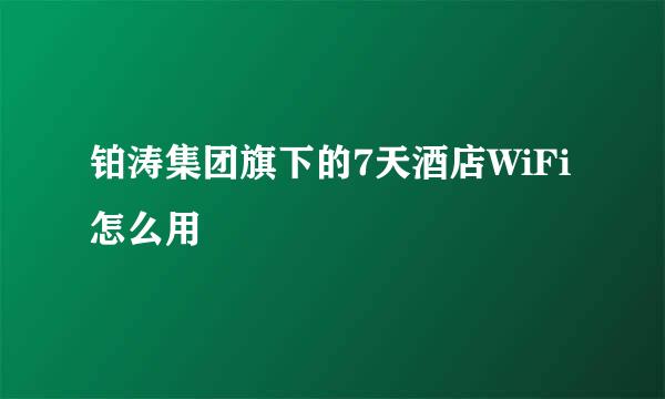 铂涛集团旗下的7天酒店WiFi怎么用