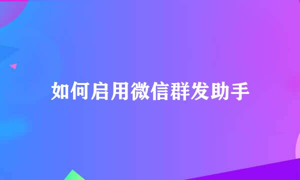 如何启用微信群发助手