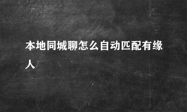本地同城聊怎么自动匹配有缘人