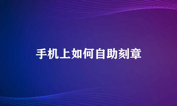 手机上如何自助刻章