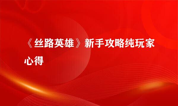 《丝路英雄》新手攻略纯玩家心得