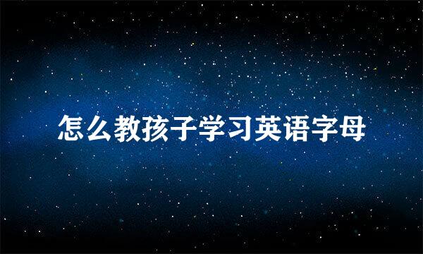 怎么教孩子学习英语字母