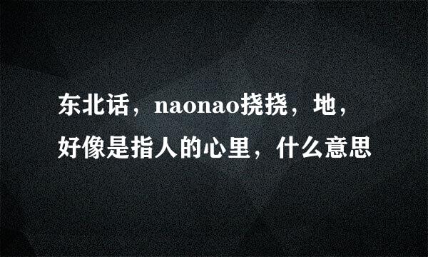 东北话，naonao挠挠，地，好像是指人的心里，什么意思