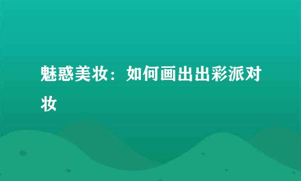 魅惑美妆：如何画出出彩派对妆