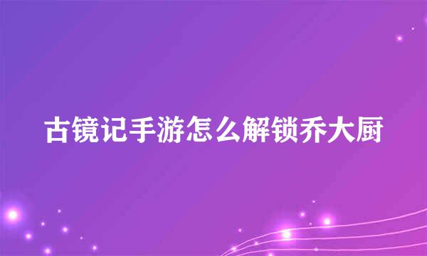 古镜记手游怎么解锁乔大厨