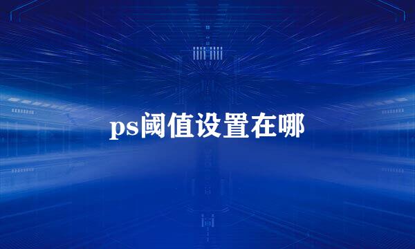 ps阈值设置在哪