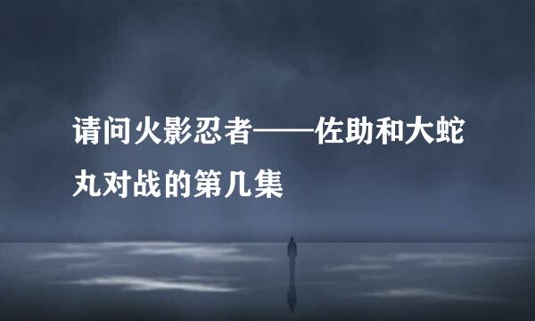 请问火影忍者——佐助和大蛇丸对战的第几集
