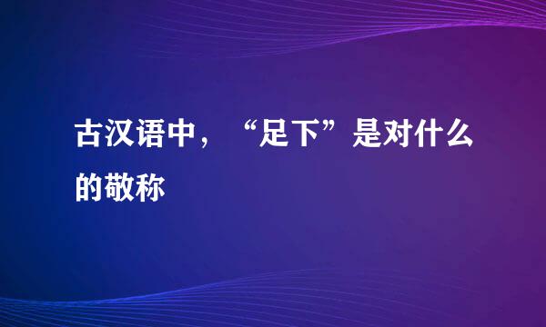 古汉语中,“足下”是对什么的敬称