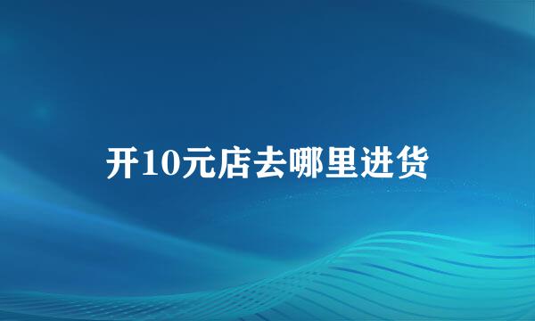 开10元店去哪里进货