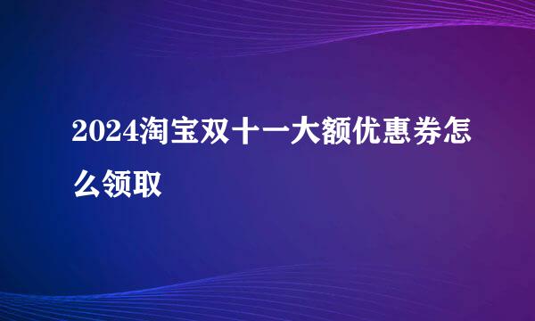 2024淘宝双十一大额优惠券怎么领取