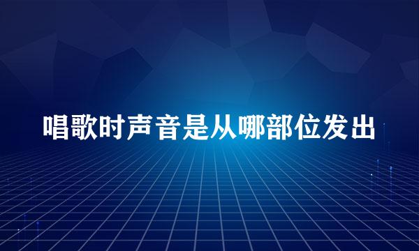 唱歌时声音是从哪部位发出