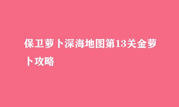 保卫萝卜深海地图第13关金萝卜攻略