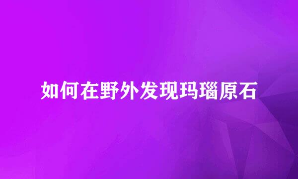 如何在野外发现玛瑙原石