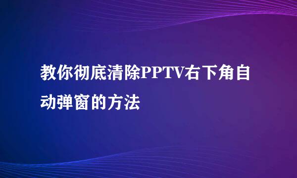 教你彻底清除PPTV右下角自动弹窗的方法