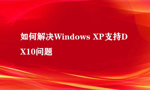 如何解决Windows XP支持DX10问题