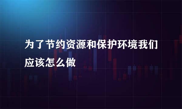 为了节约资源和保护环境我们应该怎么做