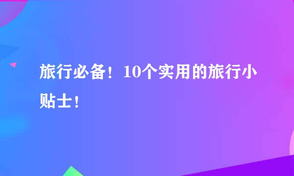 旅行必备！10个实用的旅行小贴士！
