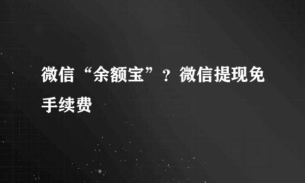微信“余额宝”？微信提现免手续费