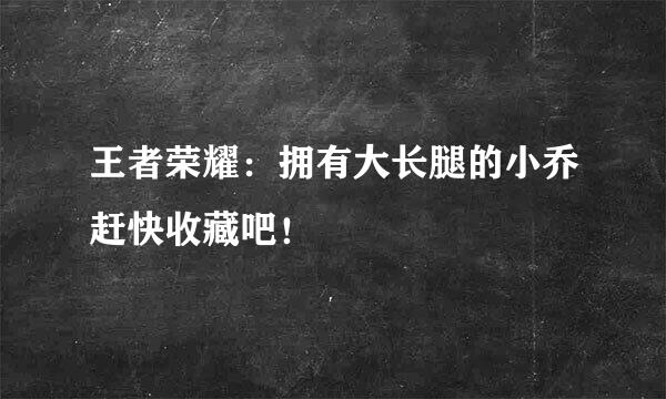 王者荣耀:拥有大长腿的小乔赶快收藏吧!