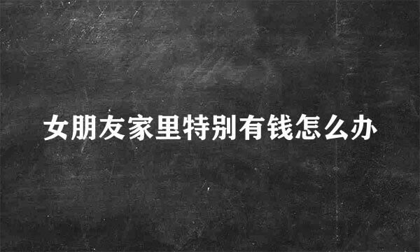 女朋友家里特别有钱怎么办