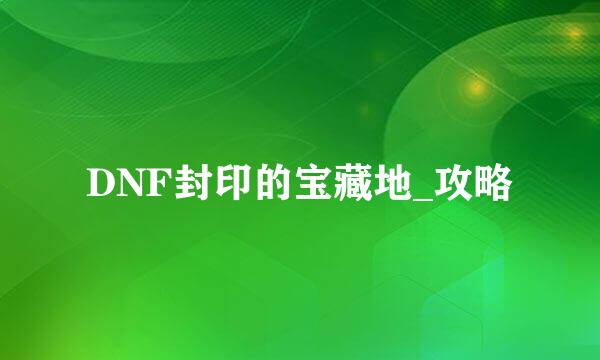 DNF封印的宝藏地_攻略
