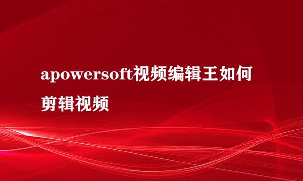 apowersoft视频编辑王如何剪辑视频