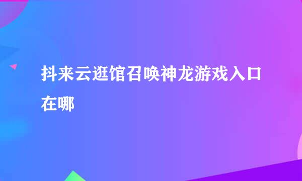 抖来云逛馆召唤神龙游戏入口在哪