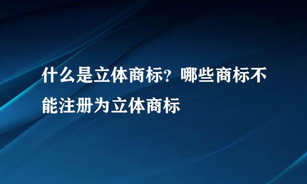 什么是立体商标？哪些商标不能注册为立体商标