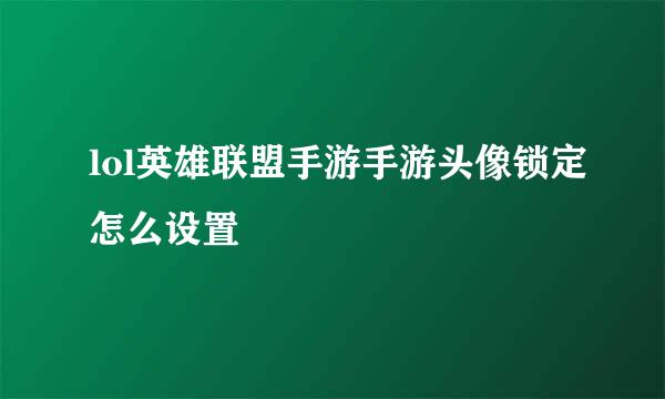 lol英雄联盟手游手游头像锁定怎么设置