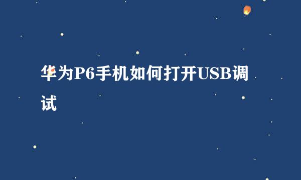 华为P6手机如何打开USB调试