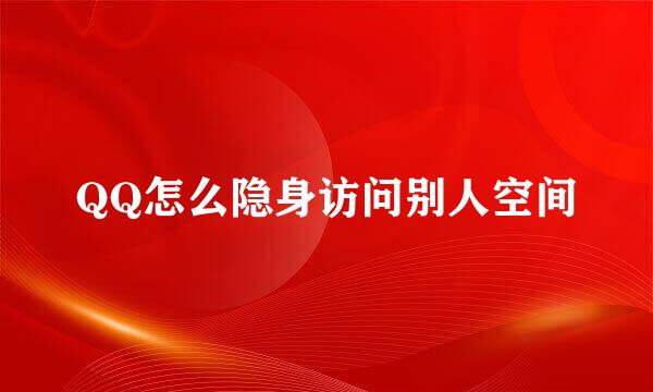 QQ怎么隐身访问别人空间