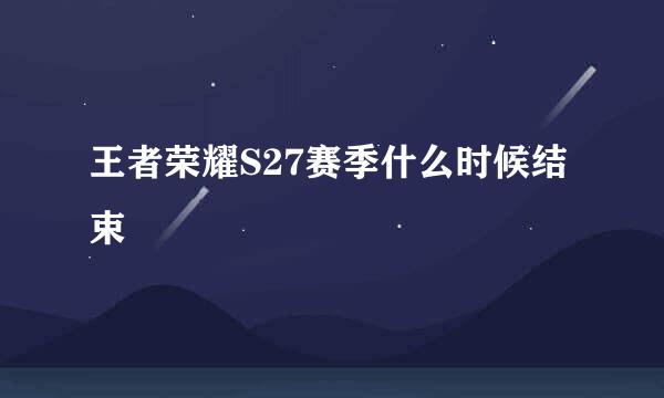 王者荣耀S27赛季什么时候结束