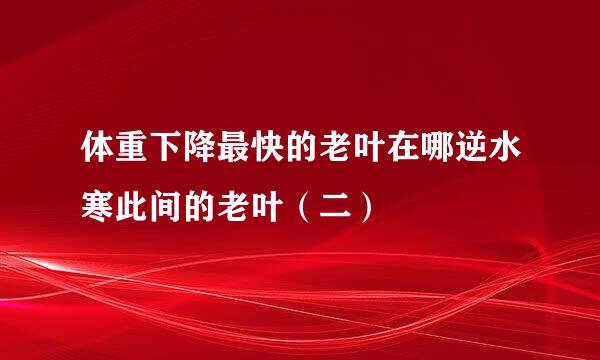 体重下降最快的老叶在哪逆水寒此间的老叶（二）