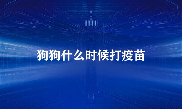 狗狗什么时候打疫苗