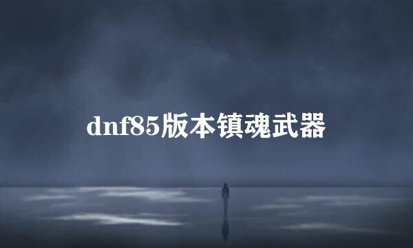 dnf85版本镇魂武器