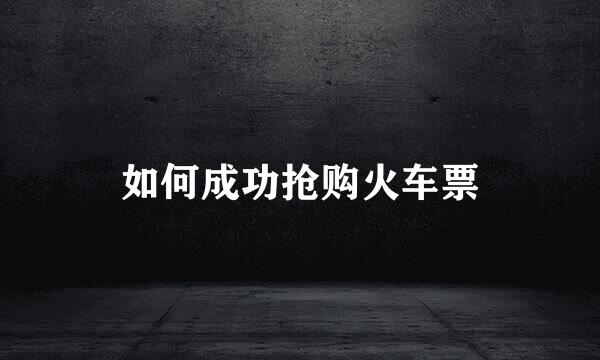如何成功抢购火车票