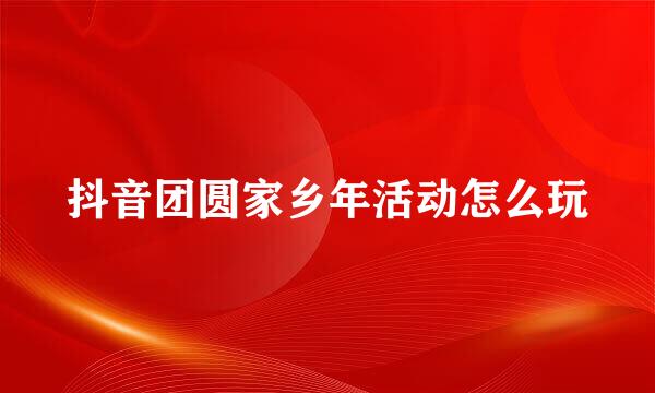抖音团圆家乡年活动怎么玩